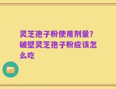 灵芝孢子粉使用剂量？破壁灵芝孢子粉应该怎么吃