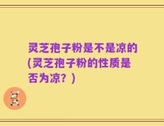 灵芝孢子粉是不是凉的(灵芝孢子粉的性质是否为凉？)