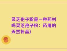 灵芝孢子粉是一种药材吗灵芝孢子粉：药用的天然补品)