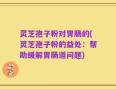 灵芝孢子粉对胃肠的(灵芝孢子粉的益处：帮助缓解胃肠道问题)