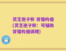 灵芝孢子粉 肾错构瘤(灵芝孢子粉：可辅助肾错构瘤调理)