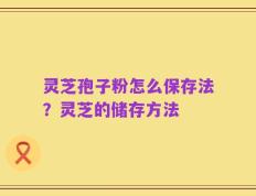 灵芝孢子粉怎么保存法？灵芝的储存方法