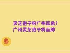 灵芝孢子粉广州蓝色？广州灵芝孢子粉品牌
