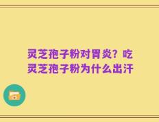 灵芝孢子粉对胃炎？吃灵芝孢子粉为什么出汗