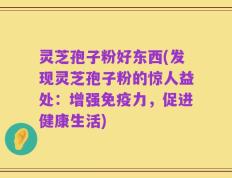 灵芝孢子粉好东西(发现灵芝孢子粉的惊人益处：增强免疫力，促进健康生活)