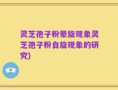 灵芝孢子粉晕旋现象灵芝孢子粉自旋现象的研究)