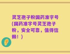 灵芝孢子粉国药准字号(国药准字号灵芝孢子粉，安全可靠，值得信赖！)