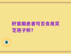 肝紫癜患者可否食用灵芝孢子粉？