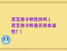 灵芝孢子粉性热吗 (灵芝孢子粉是否具有温性？)