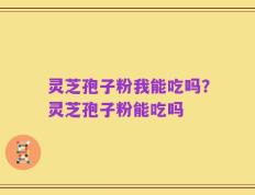 灵芝孢子粉我能吃吗？灵芝孢子粉能吃吗