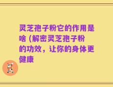 灵芝孢子粉它的作用是啥 (解密灵芝孢子粉的功效，让你的身体更健康