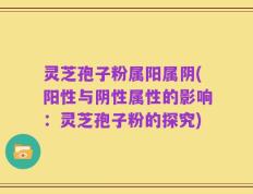 灵芝孢子粉属阳属阴(阳性与阴性属性的影响：灵芝孢子粉的探究)