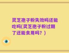 灵芝孢子粉失效吗还能吃吗(灵芝孢子粉过期了还能食用吗？)