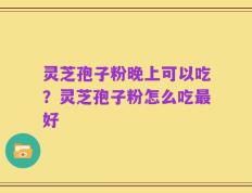 灵芝孢子粉晚上可以吃？灵芝孢子粉怎么吃最好