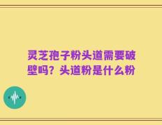 灵芝孢子粉头道需要破壁吗？头道粉是什么粉