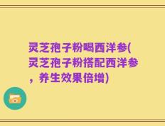 灵芝孢子粉喝西洋参(灵芝孢子粉搭配西洋参，养生效果倍增)