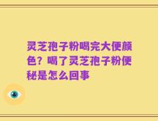 灵芝孢子粉喝完大便颜色？喝了灵芝孢子粉便秘是怎么回事
