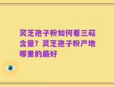 灵芝孢子粉如何看三萜含量？灵芝孢子粉产地哪里的最好