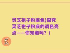 灵芝孢子粉底色(探究灵芝孢子粉底的调色亮点——你知道吗？)