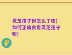 灵芝孢子粉怎么了吃(如何正确食用灵芝孢子粉)