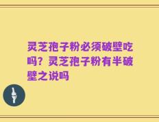灵芝孢子粉必须破壁吃吗？灵芝孢子粉有半破壁之说吗