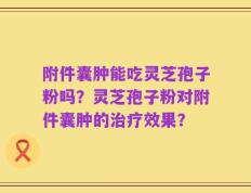 附件囊肿能吃灵芝孢子粉吗？灵芝孢子粉对附件囊肿的治疗效果？