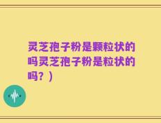 灵芝孢子粉是颗粒状的吗灵芝孢子粉是粒状的吗？)