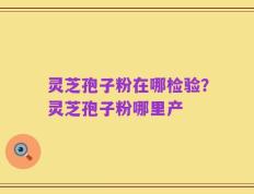 灵芝孢子粉在哪检验？灵芝孢子粉哪里产