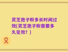 灵芝孢子粉多长时间过效(灵芝孢子粉需要多久见效？)