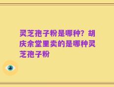 灵芝孢子粉是哪种？胡庆余堂里卖的是哪种灵芝孢子粉