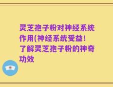 灵芝孢子粉对神经系统作用(神经系统受益！了解灵芝孢子粉的神奇功效