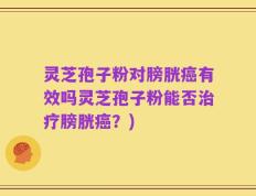 灵芝孢子粉对膀胱癌有效吗灵芝孢子粉能否治疗膀胱癌？)