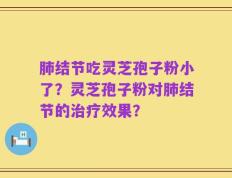 肺结节吃灵芝孢子粉小了？灵芝孢子粉对肺结节的治疗效果？