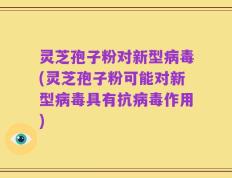 灵芝孢子粉对新型病毒(灵芝孢子粉可能对新型病毒具有抗病毒作用)
