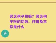 灵芝孢子粉嘛？灵芝孢子粉的功效、作用及禁忌是什么