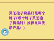 灵芝孢子粉最好是哪个牌子(哪个牌子灵芝孢子粉最好？推荐几款优质产品！)
