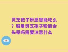 灵芝孢子粉感冒能吃么？服用灵芝孢子粉后会头晕吗需要注意什么