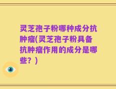 灵芝孢子粉哪种成分抗肿瘤(灵芝孢子粉具备抗肿瘤作用的成分是哪些？)