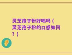 灵芝孢子粉好喝吗 (灵芝孢子粉的口感如何？)