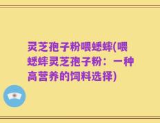 灵芝孢子粉喂蟋蟀(喂蟋蟀灵芝孢子粉：一种高营养的饲料选择)