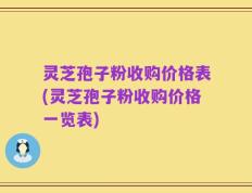 灵芝孢子粉收购价格表(灵芝孢子粉收购价格一览表)