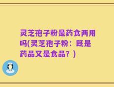 灵芝孢子粉是药食两用吗(灵芝孢子粉：既是药品又是食品？)