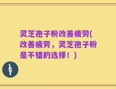 灵芝孢子粉改善疲劳(改善疲劳，灵芝孢子粉是不错的选择！)