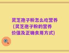 灵芝孢子粉怎么吃营养 (灵芝孢子粉的营养价值及正确食用方式)