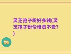灵芝孢子粉好多钱(灵芝孢子粉价格贵不贵？)