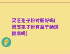 灵芝孢子粉对肠好吗(灵芝孢子粉有益于肠道健康吗)