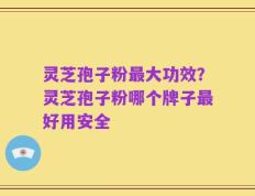 灵芝孢子粉最大功效？灵芝孢子粉哪个牌子最好用安全