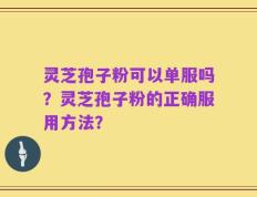 灵芝孢子粉可以单服吗？灵芝孢子粉的正确服用方法？