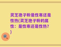 灵芝孢子粉是性寒还是性热(灵芝孢子粉的属性：是性寒还是性热？)