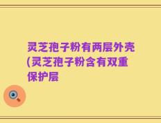 灵芝孢子粉有两层外壳(灵芝孢子粉含有双重保护层